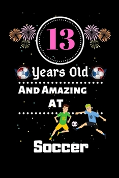 13 Years Old and Amazing At Soccer: Best Appreciation gifts notebook, Great for 13 years Soccer Appreciation/Thank You/ Birthday & Christmas Gifts