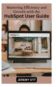 Paperback Mastering Efficiency and Growth with the HubSpot User Guide: Your Comprehensive Resource for Marketing, Sales, and Customer Service Excellence Book