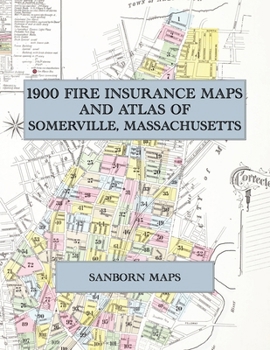 1900 Fire Insurance Maps and Atlas of Somerville, Massachusetts: The Complete Sanborn Fire Insurance Atlas of Somerville, Massachusetts, with Winter Hill, Prospect Hill, Union Square and Davis Square