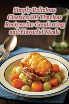 Paperback Simply Delicious Classics: 101 Timeless Recipes for Comforting and Flavorful Meals Book