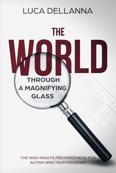 Paperback The World Through a Magnifying Glass: The High-Pass Filter Hypothesis for Autism Spectrum Disorders Book