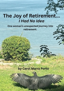 The Joy of Retirement...I had no Idea: One woman's unexpected journey of accepting and realizing the great beauty and freedom of retirement.