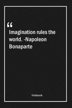 Imagination rules the world. -Napoleon Bonaparte: Lined Gift Notebook With Unique Touch | Journal | Lined Premium 120 Pages |imagination Quotes|