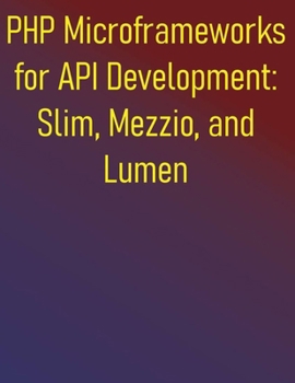 PHP Microframeworks for API Development: Slim, Mezzio, and Lumen: A Comprehensive Guide to Building Lightweight, Fast APIs Focusing on Routing, Middleware, and Dependency Injection