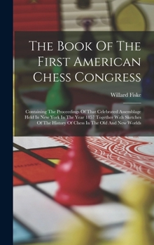 Hardcover The Book Of The First American Chess Congress: Containing The Proceedings Of That Celebrated Assemblage Held In New York In The Year 1857 Together Wit Book