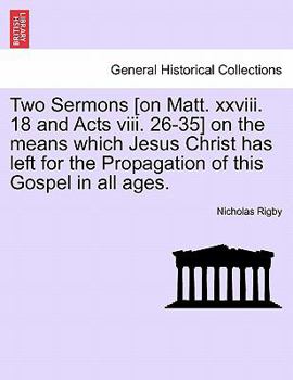Two Sermons [on Matt. xxviii. 18 and Acts viii. 26-35] on the means which Jesus Christ has left for the Propagation of this Gospel in all ages.