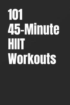 101 45-Minute HIIT Workouts: Torch Fat, Build Lean Muscle, and Boost Endurance with Bodyweight High Intensity Interval Training (The 101 Workout Series)