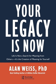 Your Legacy is Now: Life is Not a Search for Meaning from Others -- It's the Creation of Meaning for Yourself