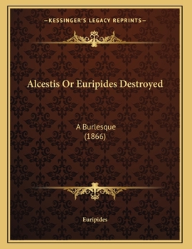 Alcestis Or Euripides Destroyed: A Burlesque