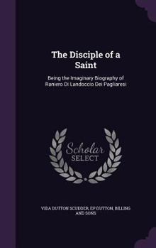 Hardcover The Disciple of a Saint: Being the Imaginary Biography of Raniero Di Landoccio Dei Pagliaresi Book