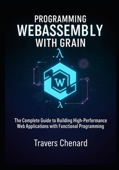 Paperback Programming WebAssembly with Grain: The Complete Guide to Building High-Performance Web Applications with Functional Programming Book