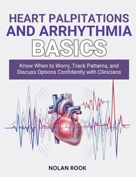 HEART PALPITATIONS AND ARRHYTHMIA BASICS: Know when to worry, track patterns, and discuss options confidently with clinicians.