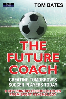 Paperback The Future Coach - Creating Tomorrow's Soccer Players Today: 9 Key Principles for Coaches from Sport Psychology Book