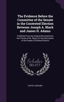 Hardcover The Evidence Before the Committee of the Senate in the Contested Election Between Joseph A. Black and James H. Adams: Published From the Original Docu Book