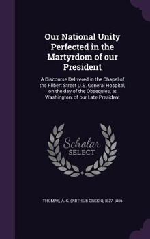 Our National Unity Perfected in the Martyrdom of Our President: A Discourse Delivered in the Chapel of the Filbert Street U.S. General Hospital, on the Day of the Obsequies, at Washington, of Our Late