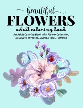 Beautiful Flowers Coloring Book: An Adult Coloring Book with Flower Collection, Stress Relieving Flower Designs for Relaxation