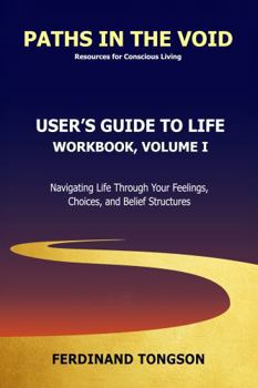Paperback User's Guide to Life: Workbook, Volume I: Navigating Life Through Your Feelings, Choices, and Belief Structures Book
