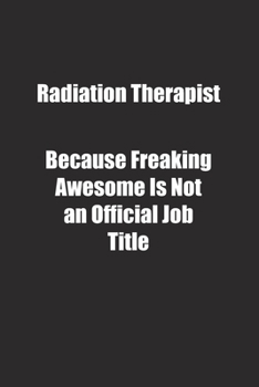 Radiation Therapist Because Freaking Awesome Is Not an Official Job Title.: Lined notebook