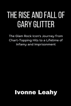 Paperback The Rise and Fall of Gary Glitter: The Glam Rock Icon's Journey from Chart-Topping Hits to a Lifetime of Infamy and Imprisonment Book