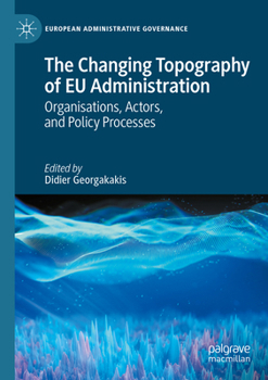 The Changing Topography of EU Administration: Organisations, Actors, and Policy Processes (European Administrative Governance)
