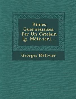Rimes Guernesiaises, Par Un Catelain [G. Metivier]....