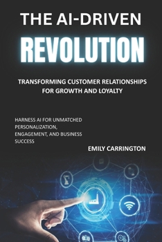 Paperback The AI-Driven Revolution: Transforming Customer Relationships for Growth and Loyalty: Harness AI for Unmatched Personalization, Engagement, and Busine Book