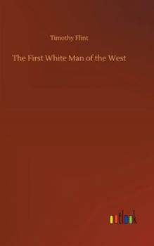 The first white man of the West; or, The life and exploits of Col. Dan'l Boone, the first settler of Kentucky; interspersed with incidents in the early annals of the country. By Timothy Flint.
