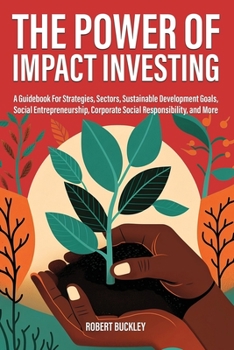 Paperback The Power of Impact Investing: A Guidebook For Strategies, Sectors, Sustainable Development Goals, Social Entrepreneurship, Corporate Social Responsib Book