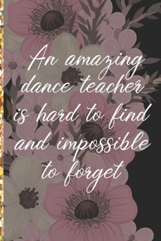 A Truly Amazing Dance Teacher Is Hard To Find, Difficult To Part With And Impossible To Forget: Thank You Appreciation Gift for Dance Teacher or Diary for World's Best Dance Teacher or Coach