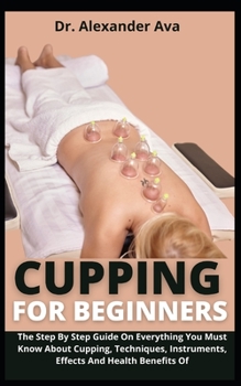 Paperback Cupping For Beginners: The Step By Step Guide On Everything You Must Know About Cupping, Techniques, Instruments, Effects And Health Benefits Book
