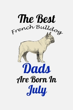 The Best French Bulldog Dads Are Born In July: Unique Notebook Journal For French Bulldog Owners and Lovers, Funny Birthday NoteBook Gift for Women, ... Pages for College, School, Home  & Work .