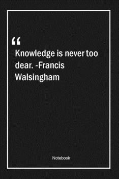 Knowledge is never too dear. -Francis Walsingham: Lined Gift Notebook With Unique Touch | Journal | Lined Premium 120 Pages |knowledge Quotes|