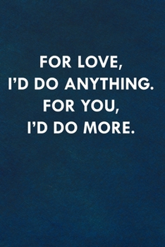 For love, I'd do anything. For you, I'd do more.: Funny Sweet Quotes Cute Valentine's Day Love Anniversary Notebook For Him and Her (Unique Alternative to a Greeting Card)