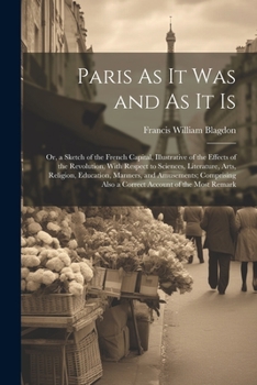 Paperback Paris As It Was and As It Is: Or, a Sketch of the French Capital, Illustrative of the Effects of the Revolution, With Respect to Sciences, Literatur Book