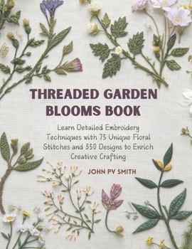Threaded Garden Blooms Book: Learn Detailed Embroidery Techniques with 75 Unique Floral Stitches and 350 Designs to Enrich Creative Crafting