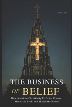 The Business of Belief: How American Christianity Perfected Control, Monetized Faith, and Shaped the Nation