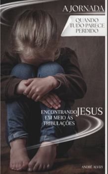 A Jornada: Quando Tudo Parece Perdido: Encontrando Jesus em Meio às Tribulações