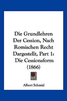 Paperback Die Grundlehren Der Cession, Nach Romischen Recht Dargestellt, Part 1: Die Cessionsform (1866) [German] Book