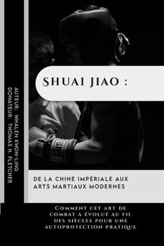 Shuai Jiao : de la Chine impériale aux arts martiaux modernes: Comment cet art de combat a évolué au fil des siècles pour une autoprotection pratique ... pratiquants et les) (French Edition)