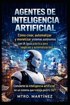 AGENTES DE INTELIGENCIA ARTIFICIAL: Cómo crear, automatizar y monetizar sistemas autónomos con IA (guía práctica para negocios y automatización) (Spanish Edition)