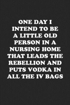 Paperback One Day I Intend to Be a Little Old Person in a Nursing Home That Leads the Rebellion and Puts Vodka in All the IV Bags: Funny Notebook For Coworkers Book