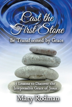 Paperback Cast the First Stone be Transformed by Grace: 5 Lessons to Discover the Irrepressible Grace of Jesus Book