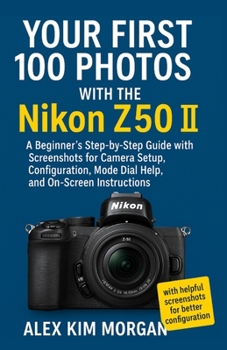 Paperback Your First 100 Photos with the Nikon Z50 II: A Beginner's Step-by-Step Guide with Screenshots for Camera Setup, Configuration, Mode Dial Help, and On- Book