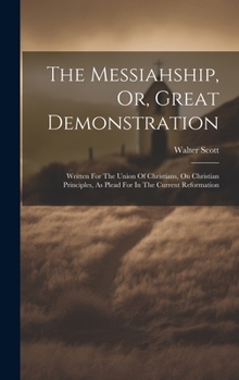 The Messiahship, Or, Great Demonstration: Written For The Union Of Christians, On Christian Principles, As Plead For In The Current Reformation