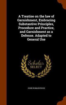 Hardcover A Treatise on the law of Garnishment, Embracing Substantive Principles, Procedure and Practice, and Garnishment as a Defense. Adapted to General Use Book