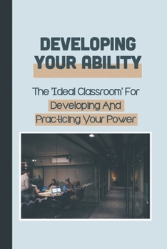Paperback Developing Your Ability: The 'Ideal Classroom' For Developing And Practicing Your Power: Prevalent Workplace Dilemmas Book