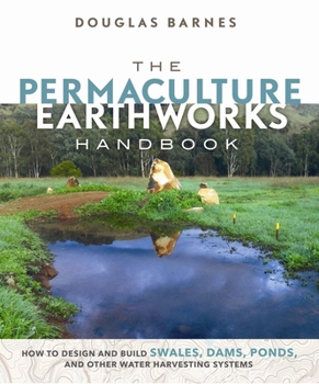 Paperback The Permaculture Earthworks Handbook: How to Design and Build Swales, Dams, Ponds, and Other Water Harvesting Systems Book