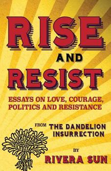 Rise and Resist : Essays on Love, Courage, Politics and Resistance from the Dandelion Insurrection - Book  of the Dandelion Trilogy - The people will rise