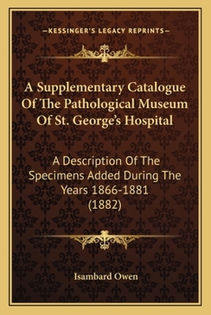 Paperback A Supplementary Catalogue Of The Pathological Museum Of St. George's Hospital: A Description Of The Specimens Added During The Years 1866-1881 (1882) Book