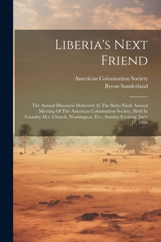 Liberia's Next Friend: The Annual Discourse Delivered At The Sixty-ninth Annual Meeting Of The American Colonization Society, Held In Foundry M.e. ... D.c., Sunday Evening, Jan'y 17, 1886